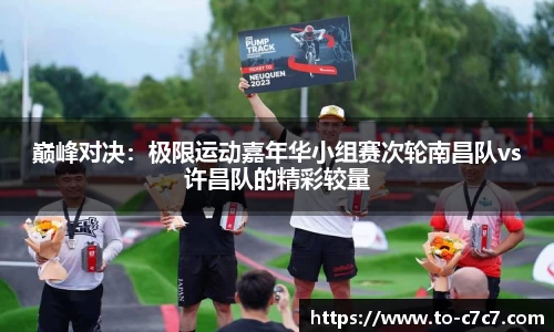 巅峰对决：极限运动嘉年华小组赛次轮南昌队vs许昌队的精彩较量